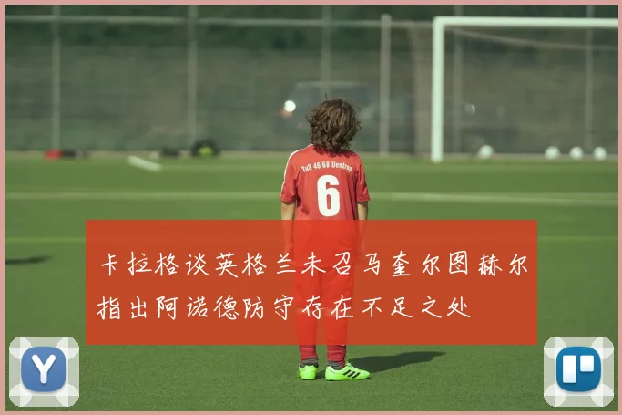 卡拉格谈英格兰未召马奎尔图赫尔指出阿诺德防守存在不足之处