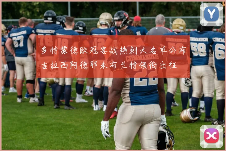 多特蒙德欧冠客战热刺大名单公布吉拉西阿德耶米布兰特领衔出征