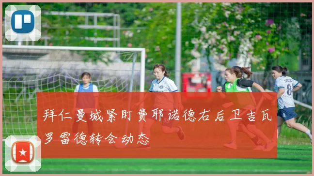 拜仁曼城紧盯费耶诺德右后卫吉瓦罗雷德转会动态