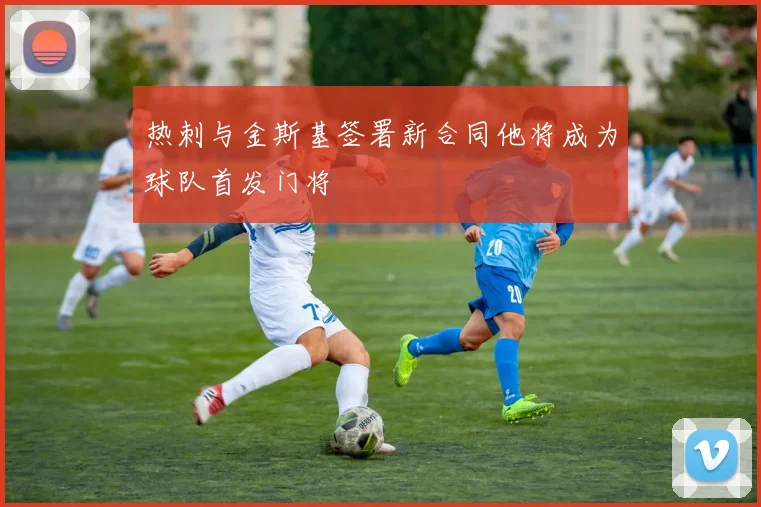 热刺与金斯基签署新合同他将成为球队首发门将