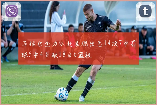 马绍尔全力以赴表现出色14投7中罚球5中4贡献18分6篮板