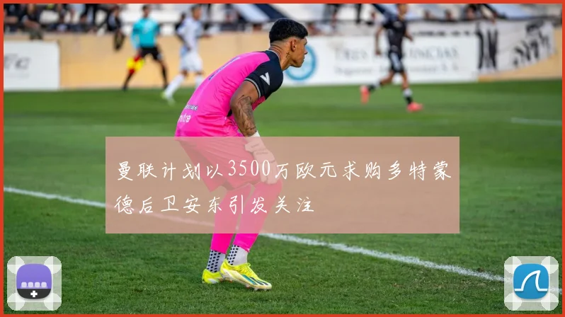 曼联计划以3500万欧元求购多特蒙德后卫安东引发关注