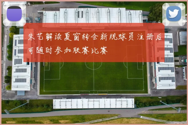 朱艺解读夏窗转会新规球员注册后可随时参加联赛比赛