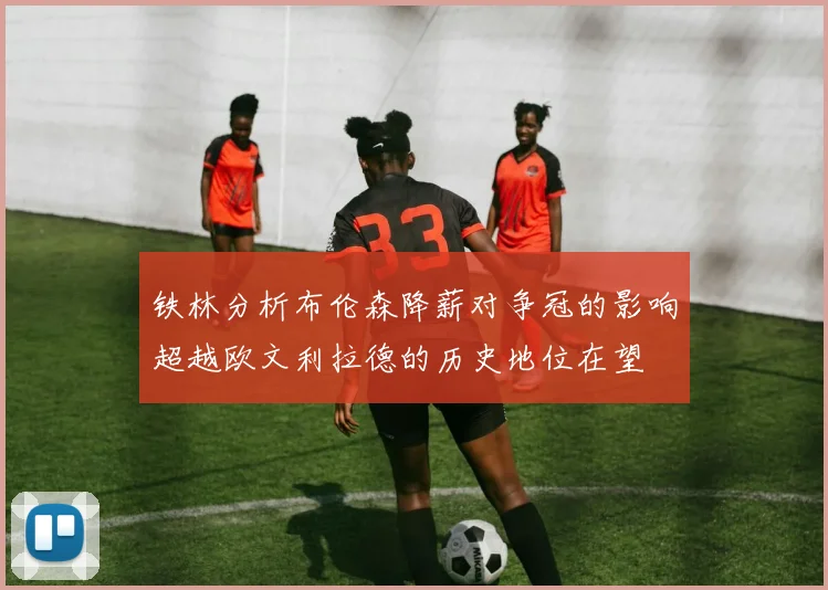铁林分析布伦森降薪对争冠的影响超越欧文利拉德的历史地位在望