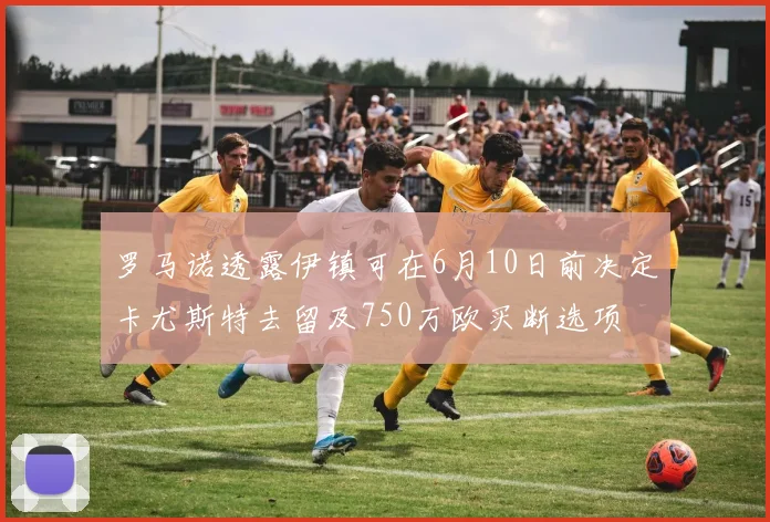 罗马诺透露伊镇可在6月10日前决定卡尤斯特去留及750万欧买断选项