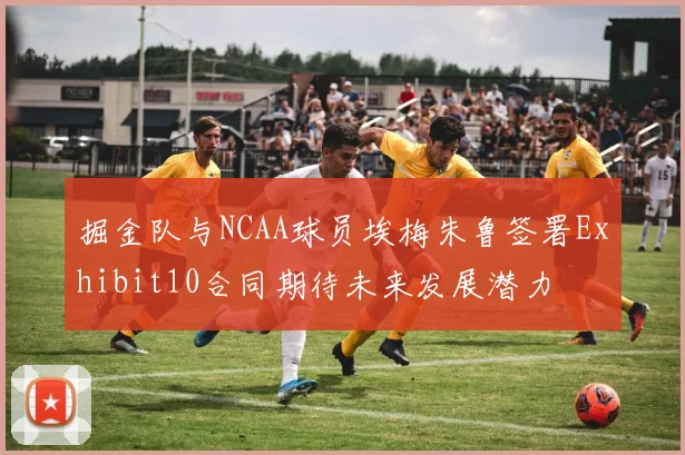 掘金队与NCAA球员埃梅朱鲁签署Exhibit10合同期待未来发展潜力