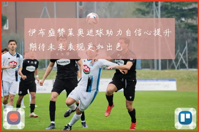 伊布盛赞莱奥进球助力自信心提升期待未来表现更加出色