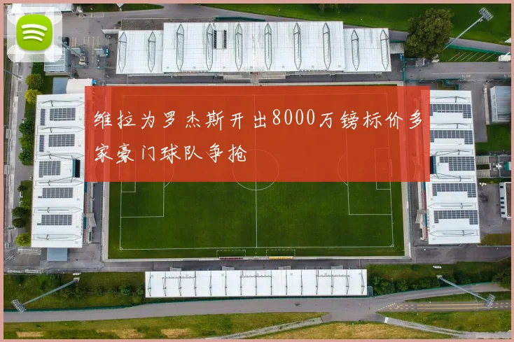 维拉为罗杰斯开出8000万镑标价多家豪门球队争抢