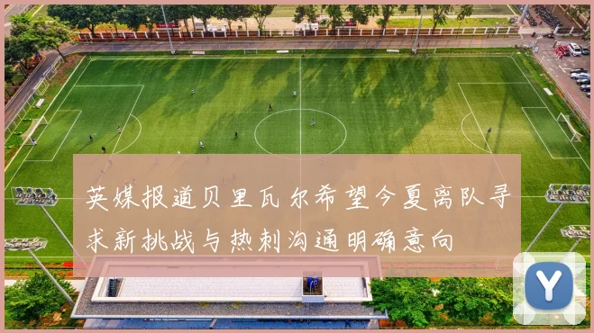 英媒报道贝里瓦尔希望今夏离队寻求新挑战与热刺沟通明确意向