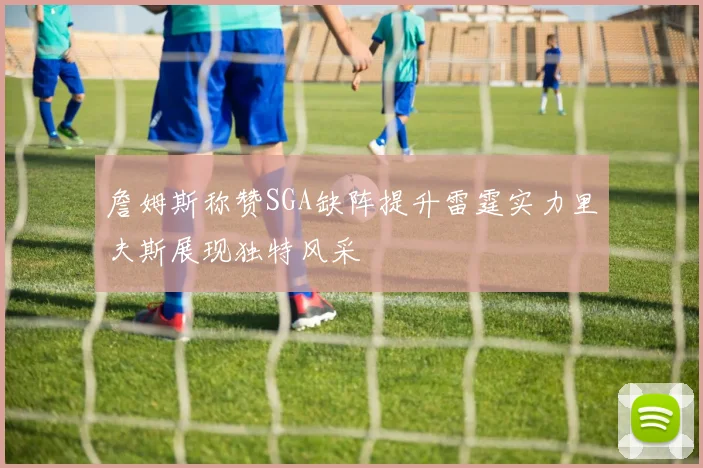 詹姆斯称赞SGA缺阵提升雷霆实力里夫斯展现独特风采