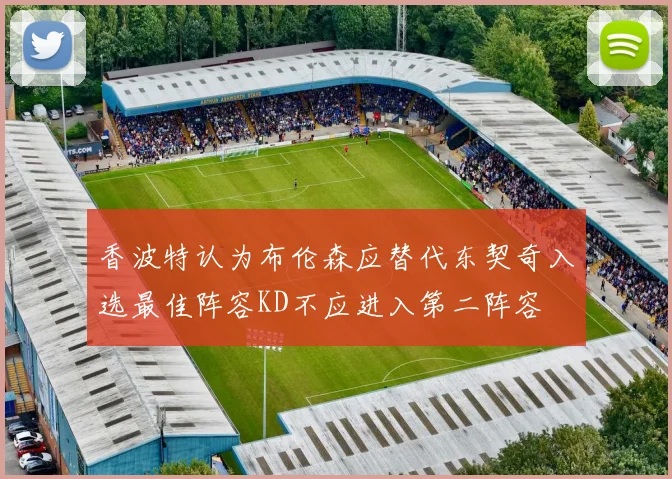 香波特认为布伦森应替代东契奇入选最佳阵容KD不应进入第二阵容