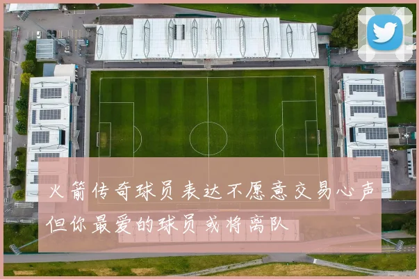 火箭传奇球员表达不愿意交易心声但你最爱的球员或将离队