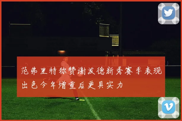 范弗里特称赞谢泼德新秀赛季表现出色今年增重后更具实力