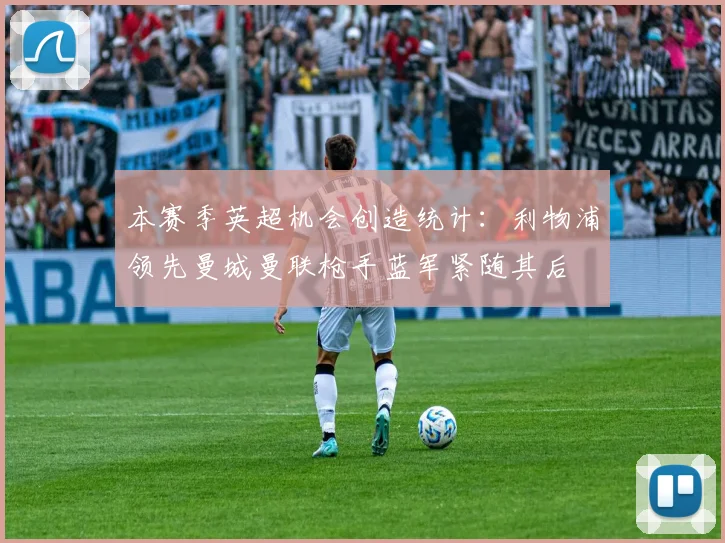 本赛季英超机会创造统计：利物浦领先曼城曼联枪手蓝军紧随其后