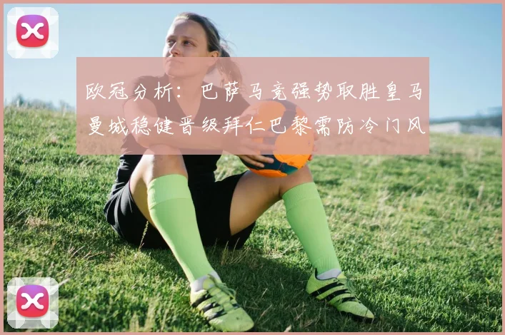 欧冠分析：巴萨马竞强势取胜皇马曼城稳健晋级拜仁巴黎需防冷门风险