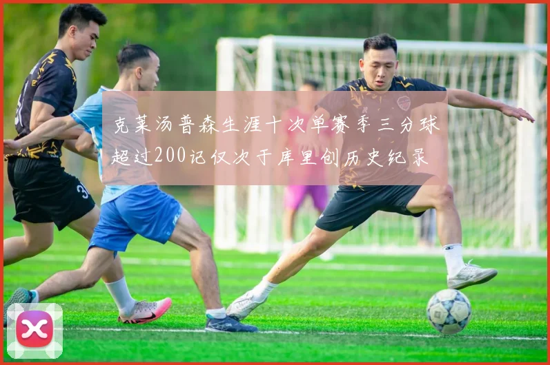 克莱汤普森生涯十次单赛季三分球超过200记仅次于库里创历史纪录