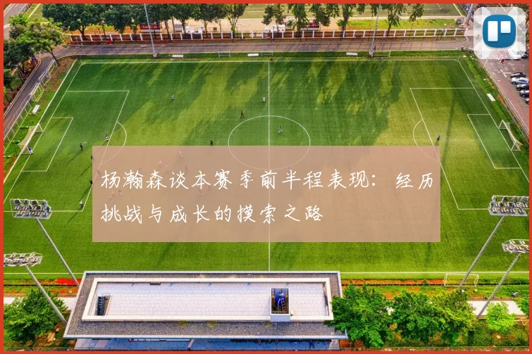 杨瀚森谈本赛季前半程表现：经历挑战与成长的摸索之路